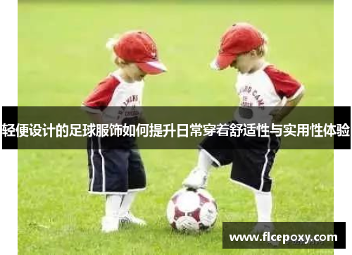 轻便设计的足球服饰如何提升日常穿着舒适性与实用性体验